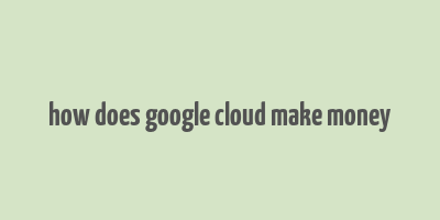 how does google cloud make money