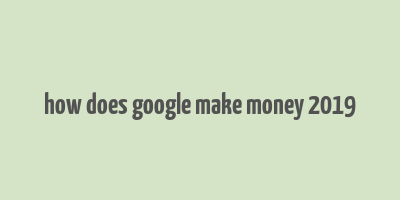 how does google make money 2019