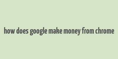 how does google make money from chrome