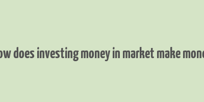 how does investing money in market make money