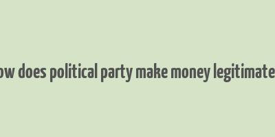 how does political party make money legitimately