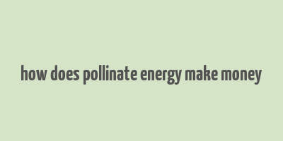 how does pollinate energy make money