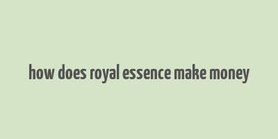 how does royal essence make money