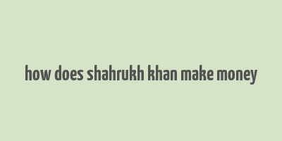 how does shahrukh khan make money