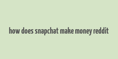 how does snapchat make money reddit