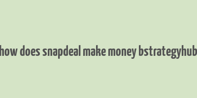 how does snapdeal make money bstrategyhub