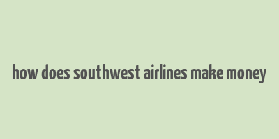 how does southwest airlines make money