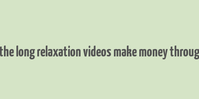 how does the long relaxation videos make money through youtube