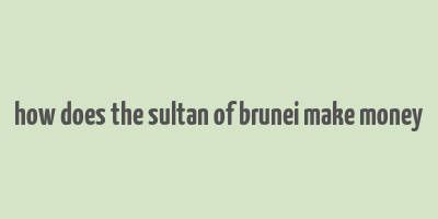 how does the sultan of brunei make money