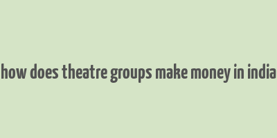 how does theatre groups make money in india