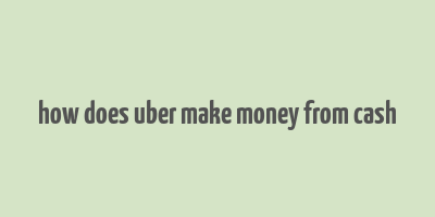 how does uber make money from cash