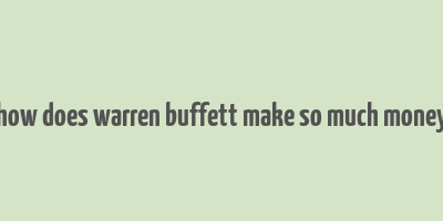 how does warren buffett make so much money