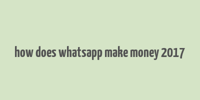 how does whatsapp make money 2017