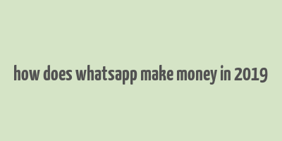 how does whatsapp make money in 2019