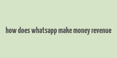 how does whatsapp make money revenue