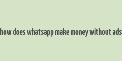 how does whatsapp make money without ads