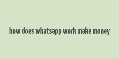 how does whatsapp work make money