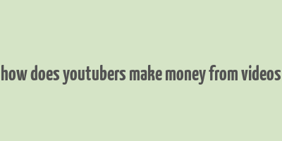 how does youtubers make money from videos