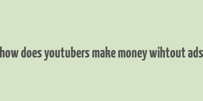 how does youtubers make money wihtout ads