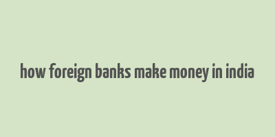 how foreign banks make money in india