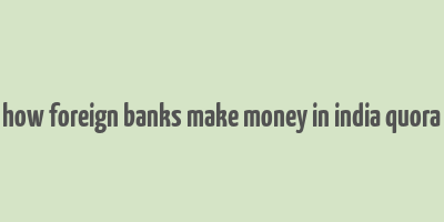 how foreign banks make money in india quora