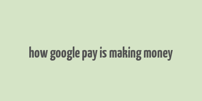 how google pay is making money