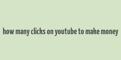 how many clicks on youtube to make money