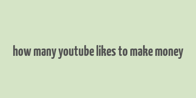 how many youtube likes to make money