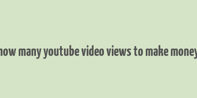 how many youtube video views to make money