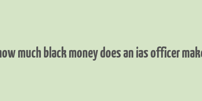 how much black money does an ias officer make