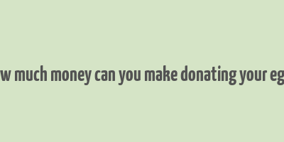 how much money can you make donating your eggs