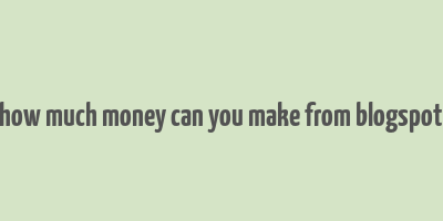 how much money can you make from blogspot