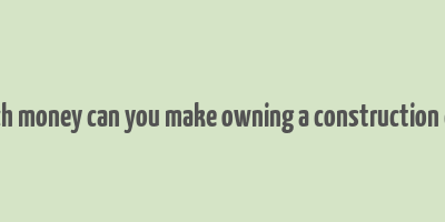 how much money can you make owning a construction company