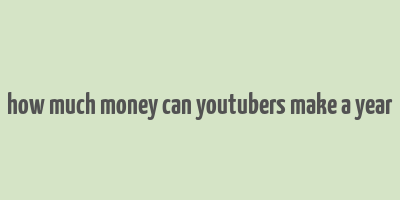 how much money can youtubers make a year