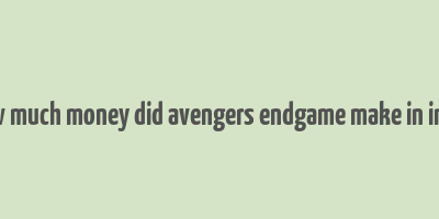 how much money did avengers endgame make in india