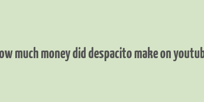 how much money did despacito make on youtube