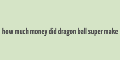 how much money did dragon ball super make