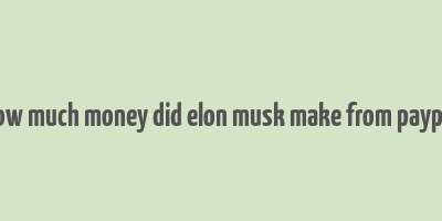 how much money did elon musk make from paypal