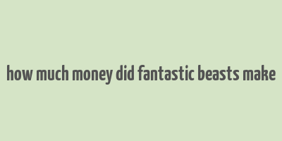 how much money did fantastic beasts make