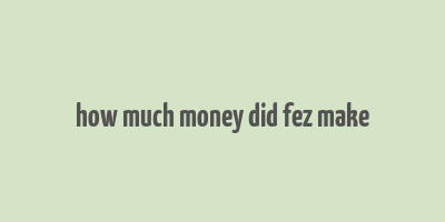 how much money did fez make