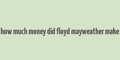 how much money did floyd mayweather make