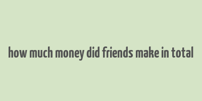 how much money did friends make in total