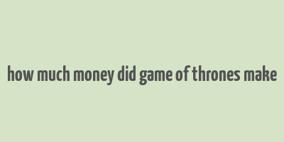 how much money did game of thrones make