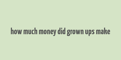 how much money did grown ups make