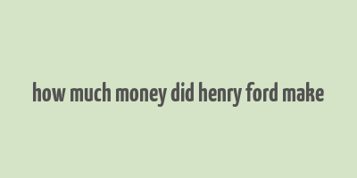 how much money did henry ford make