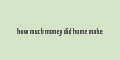 how much money did home make