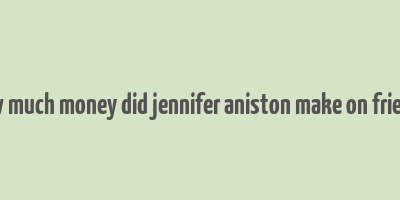 how much money did jennifer aniston make on friends