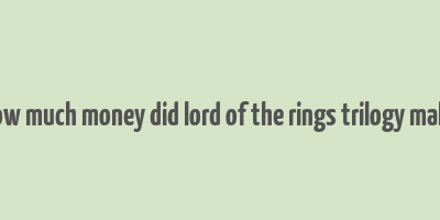 how much money did lord of the rings trilogy make