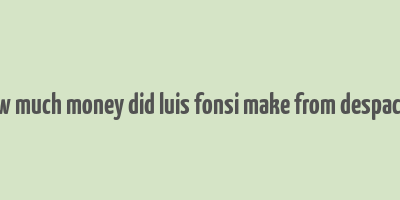 how much money did luis fonsi make from despacito