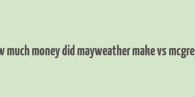 how much money did mayweather make vs mcgregor